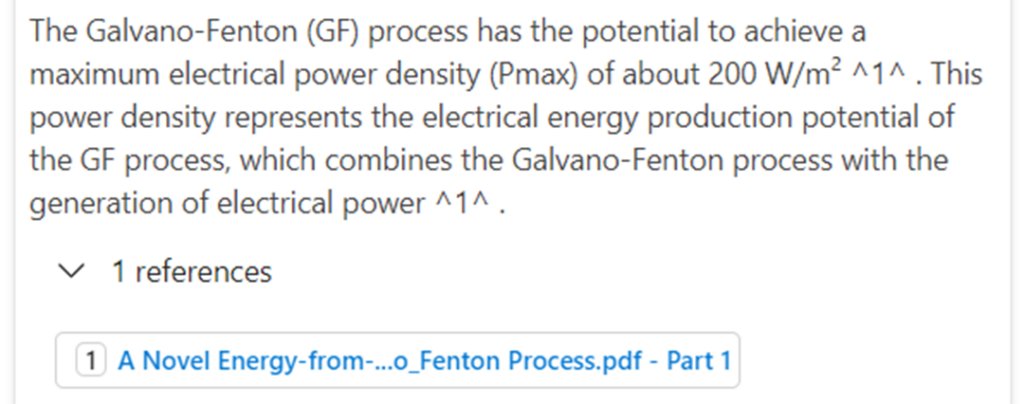 Vetyasiantuntijabotin antama arvio Galvano-fenton -prosessin tehotiheydelle: The Galvano-Fenton -process has the potential to achieve a maximum electrical power density of about 200 Watts per square meter ^1^. This power density represents the electrical energy production potential of the GF process, which combines the Galvano-Fenton -process with the generation of electrical power ^1^ (1 references).